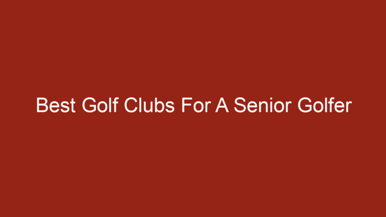 Best Golf Clubs For A Senior Golfer