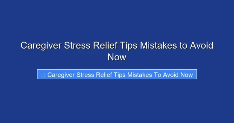 Caregiver Stress Relief Tips Mistakes to Avoid Now