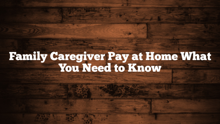 Family Caregiver Pay at Home What You Need to Know