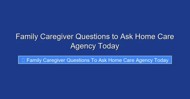 Family Caregiver Questions to Ask Home Care Agency Today