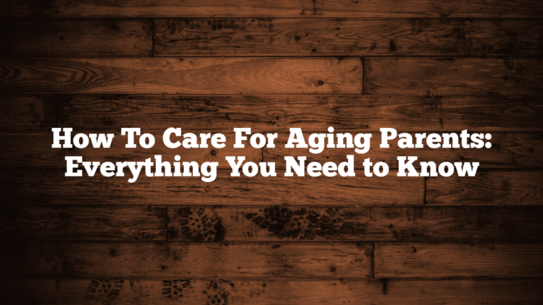 How To Care For Aging Parents: Everything You Need to Know